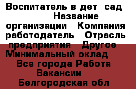 Воспитатель в дет. сад N113 › Название организации ­ Компания-работодатель › Отрасль предприятия ­ Другое › Минимальный оклад ­ 1 - Все города Работа » Вакансии   . Белгородская обл.